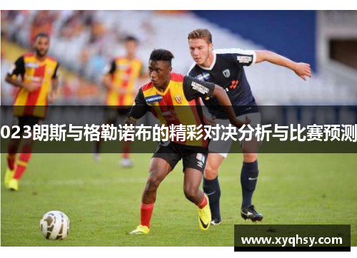 023朗斯与格勒诺布的精彩对决分析与比赛预测