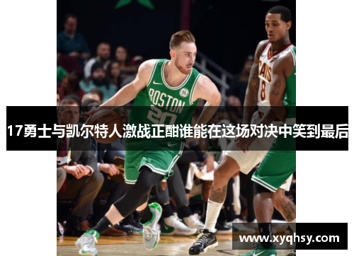 17勇士与凯尔特人激战正酣谁能在这场对决中笑到最后