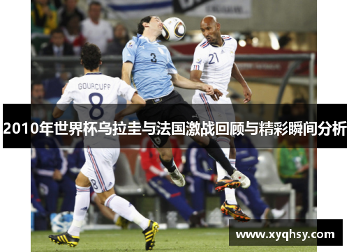 2010年世界杯乌拉圭与法国激战回顾与精彩瞬间分析