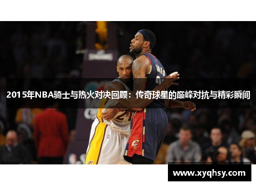 2015年NBA骑士与热火对决回顾：传奇球星的巅峰对抗与精彩瞬间