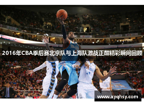 2016年CBA季后赛北京队与上海队激战正酣精彩瞬间回顾