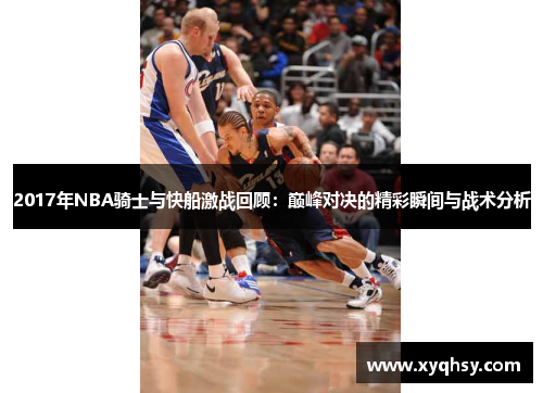2017年NBA骑士与快船激战回顾：巅峰对决的精彩瞬间与战术分析
