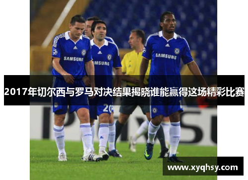 2017年切尔西与罗马对决结果揭晓谁能赢得这场精彩比赛