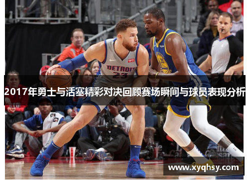 2017年勇士与活塞精彩对决回顾赛场瞬间与球员表现分析
