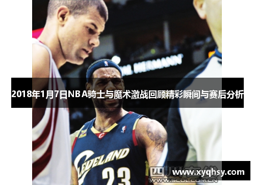 2018年1月7日NBA骑士与魔术激战回顾精彩瞬间与赛后分析