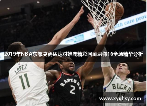 2019年NBA东部决赛猛龙对雄鹿精彩回顾录像16全场精华分析