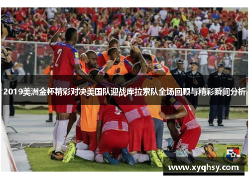 2019美洲金杯精彩对决美国队迎战库拉索队全场回顾与精彩瞬间分析