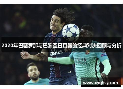 2020年巴塞罗那与巴黎圣日耳曼的经典对决回顾与分析