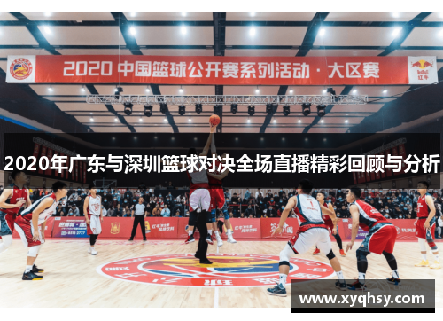 2020年广东与深圳篮球对决全场直播精彩回顾与分析