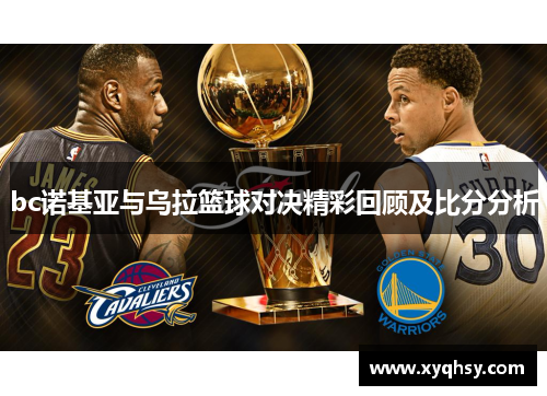 bc诺基亚与乌拉篮球对决精彩回顾及比分分析