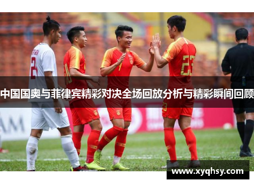 中国国奥与菲律宾精彩对决全场回放分析与精彩瞬间回顾