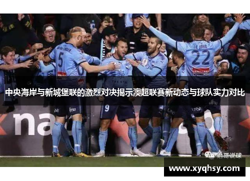 中央海岸与新城堡联的激烈对决揭示澳超联赛新动态与球队实力对比