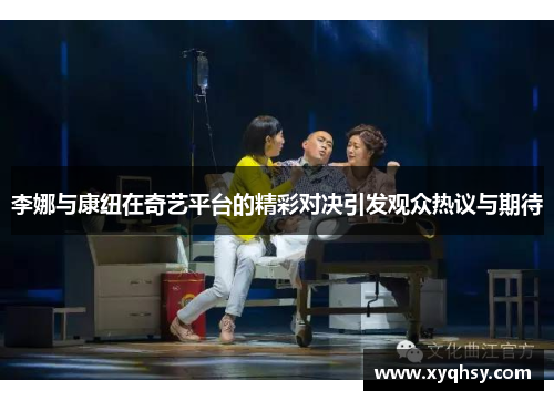 李娜与康纽在奇艺平台的精彩对决引发观众热议与期待