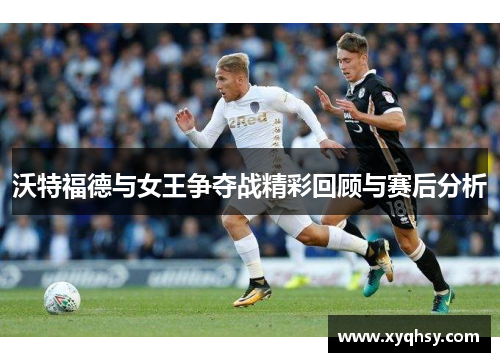 沃特福德与女王争夺战精彩回顾与赛后分析