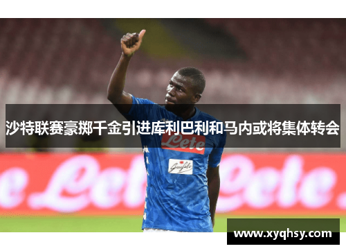 沙特联赛豪掷千金引进库利巴利和马内或将集体转会